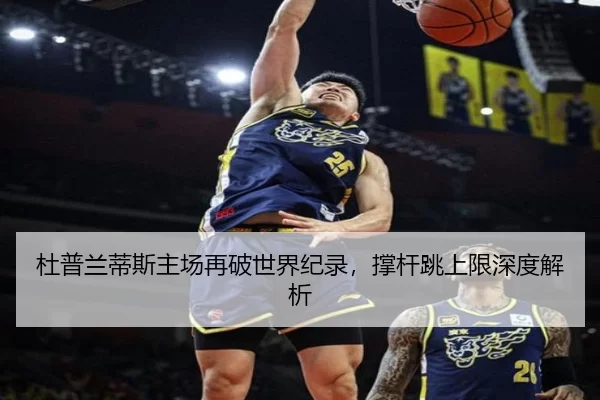 杜普兰蒂斯主场再破世界纪录，撑杆跳上限深度解析